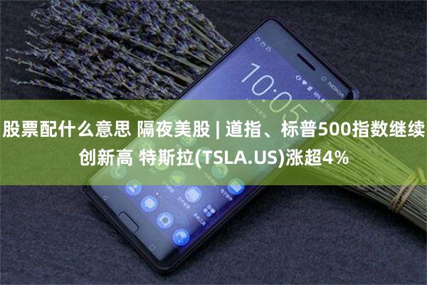 股票配什么意思 隔夜美股 | 道指、标普500指数继续创新高 特斯拉(TSLA.US)涨超4%