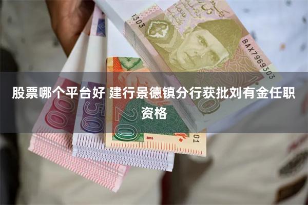 股票哪个平台好 建行景德镇分行获批刘有金任职资格