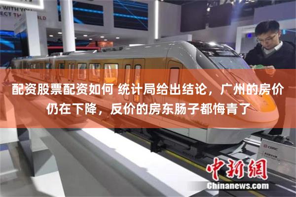 配资股票配资如何 统计局给出结论，广州的房价仍在下降，反价的房东肠子都悔青了