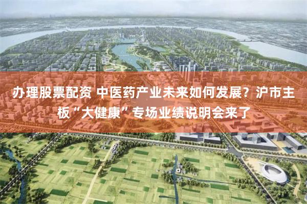 办理股票配资 中医药产业未来如何发展？沪市主板“大健康”专场业绩说明会来了
