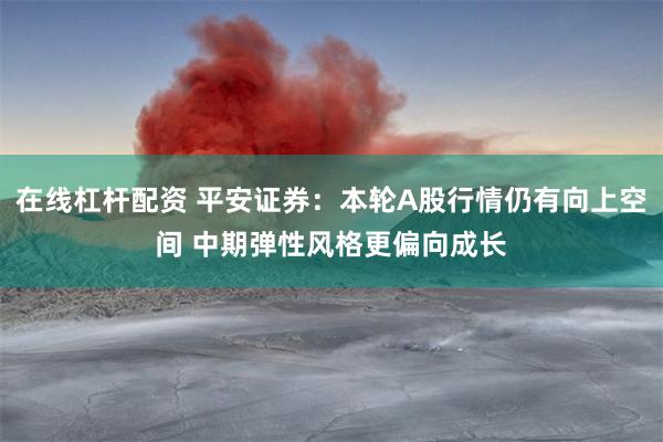 在线杠杆配资 平安证券：本轮A股行情仍有向上空间 中期弹性风格更偏向成长