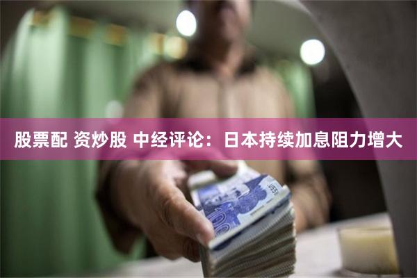 股票配 资炒股 中经评论：日本持续加息阻力增大
