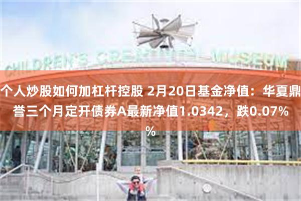 个人炒股如何加杠杆控股 2月20日基金净值：华夏鼎誉三个月定开债券A最新净值1.0342，跌0.07%