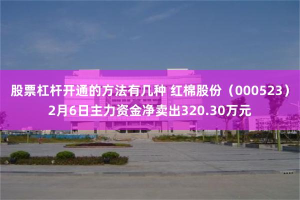 股票杠杆开通的方法有几种 红棉股份（000523）2月6日主力资金净卖出320.30万元