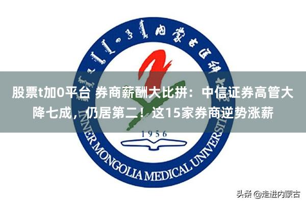 股票t加0平台 券商薪酬大比拼：中信证券高管大降七成，仍居第二！这15家券商逆势涨薪