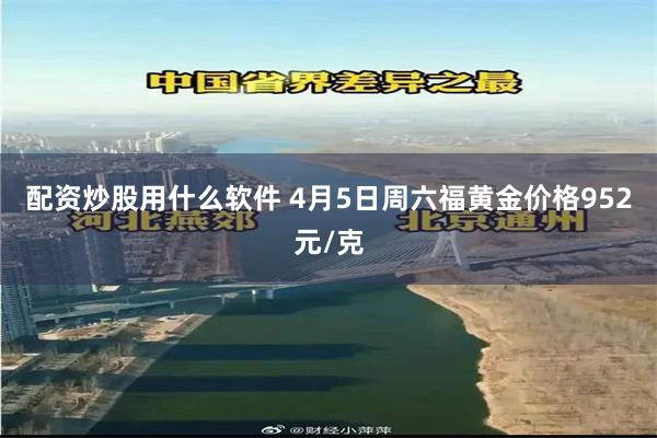 配资炒股用什么软件 4月5日周六福黄金价格952元/克