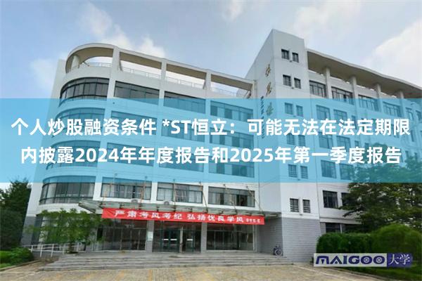 个人炒股融资条件 *ST恒立：可能无法在法定期限内披露2024年年度报告和2025年第一季度报告
