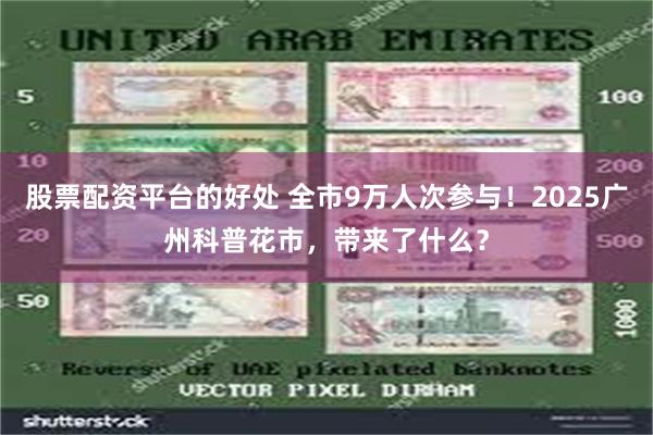 股票配资平台的好处 全市9万人次参与！2025广州科普花市，带来了什么？