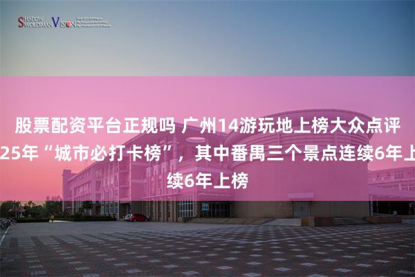 股票配资平台正规吗 广州14游玩地上榜大众点评2025年“城市必打卡榜”，其中番禺三个景点连续6年上榜