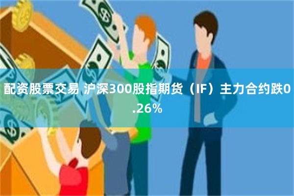 配资股票交易 沪深300股指期货（IF）主力合约跌0.26%