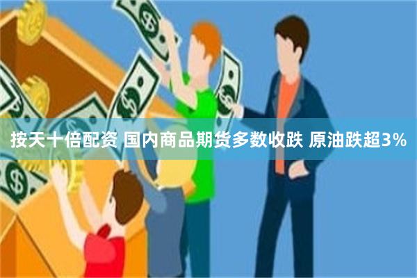 按天十倍配资 国内商品期货多数收跌 原油跌超3%