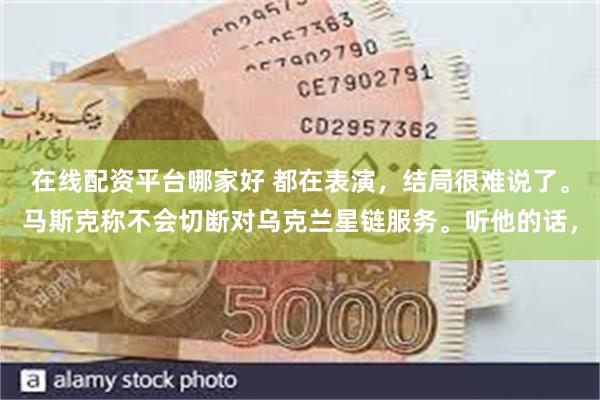 在线配资平台哪家好 都在表演，结局很难说了。马斯克称不会切断对乌克兰星链服务。听他的话，