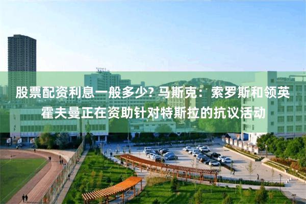股票配资利息一般多少? 马斯克：索罗斯和领英霍夫曼正在资助针对特斯拉的抗议活动