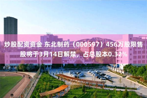 炒股配资资金 东北制药（000597）456万股限售股将于3月14日解禁，占总股本0.32%