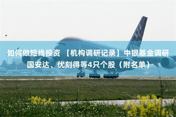 如何做短线投资 【机构调研记录】中银基金调研国安达、优刻得等4只个股（附名单）