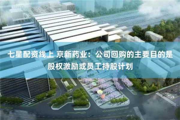 七星配资线上 京新药业：公司回购的主要目的是股权激励或员工持股计划