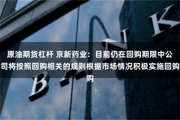 原油期货杠杆 京新药业：目前仍在回购期限中公司将按照回购相关的规则根据市场情况积极实施回购