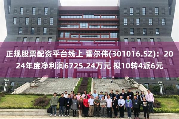 正规股票配资平台线上 雷尔伟(301016.SZ)：2024年度净利润6725.24万元 拟10转4派6元