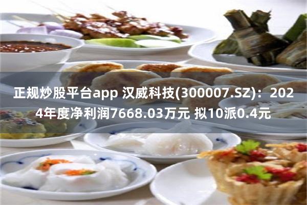 正规炒股平台app 汉威科技(300007.SZ)：2024年度净利润7668.03万元 拟10派0.4元