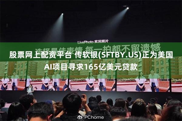 股票网上配资平台 传软银(SFTBY.US)正为美国AI项目寻求165亿美元贷款