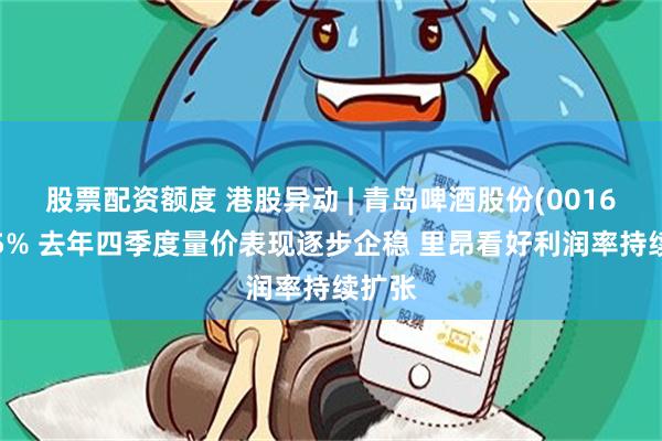 股票配资额度 港股异动 | 青岛啤酒股份(00168)升5% 去年四季度量价表现逐步企稳 里昂看好利润率持续扩张