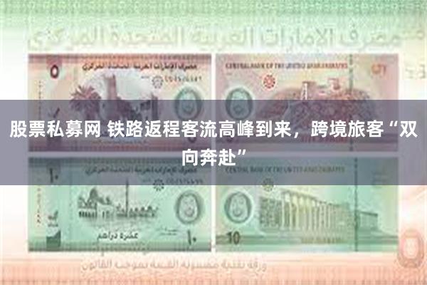股票私募网 铁路返程客流高峰到来，跨境旅客“双向奔赴”