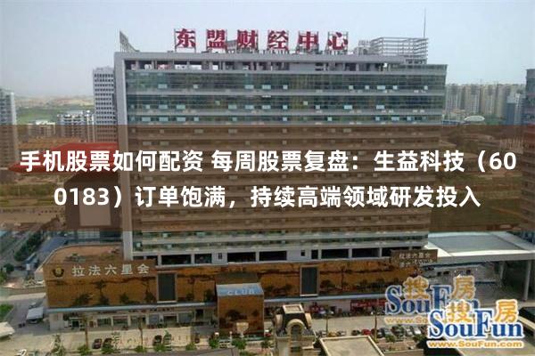 手机股票如何配资 每周股票复盘：生益科技（600183）订单饱满，持续高端领域研发投入
