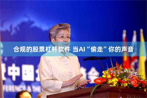 合规的股票杠杆软件 当AI“偷走”你的声音