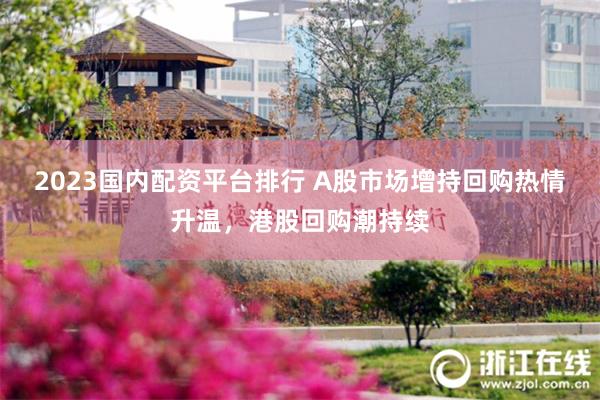 2023国内配资平台排行 A股市场增持回购热情升温，港股回购潮持续