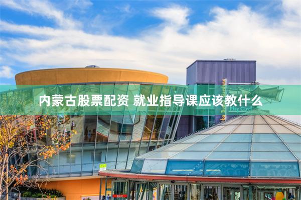 内蒙古股票配资 就业指导课应该教什么