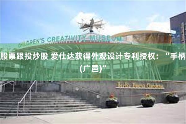 股票跟投炒股 爱仕达获得外观设计专利授权：“手柄(广邑)”