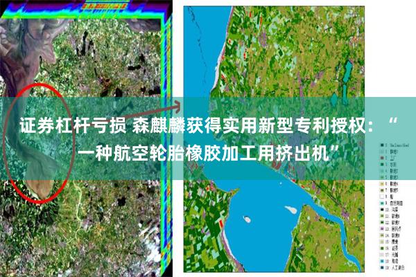 证券杠杆亏损 森麒麟获得实用新型专利授权：“一种航空轮胎橡胶加工用挤出机”