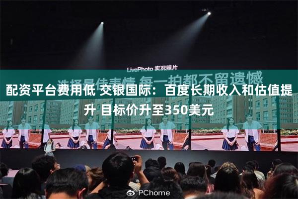 配资平台费用低 交银国际：百度长期收入和估值提升 目标价升至350美元