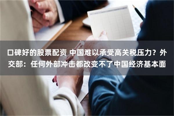 口碑好的股票配资 中国难以承受高关税压力？外交部：任何外部冲击都改变不了中国经济基本面