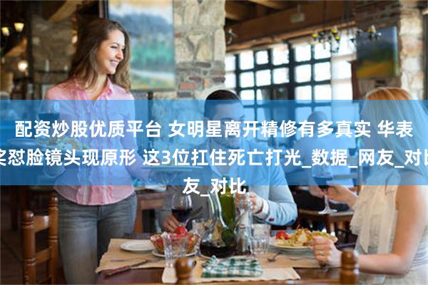 配资炒股优质平台 女明星离开精修有多真实 华表奖怼脸镜头现原形 这3位扛住死亡打光_数据_网友_对比