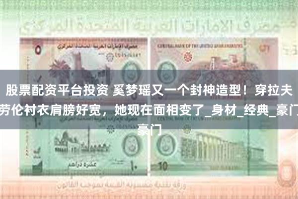 股票配资平台投资 奚梦瑶又一个封神造型！穿拉夫劳伦衬衣肩膀好宽，她现在面相变了_身材_经典_豪门