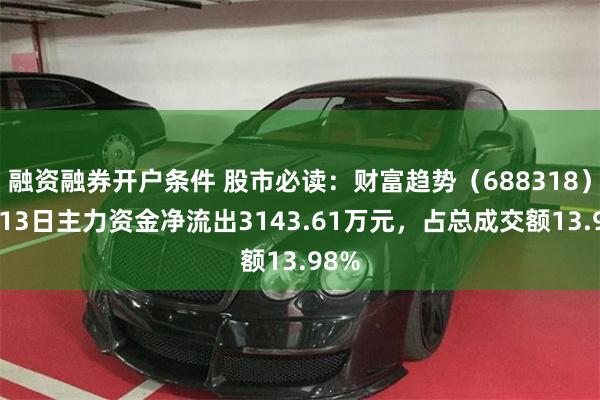 融资融券开户条件 股市必读：财富趋势（688318）5月13日主力资金净流出3143.61万元，占总成交额13.98%