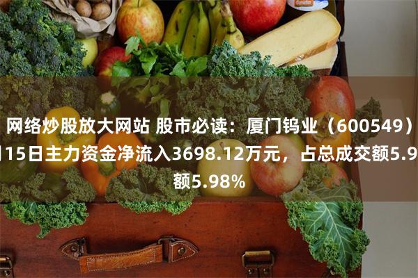 网络炒股放大网站 股市必读：厦门钨业（600549）5月15日主力资金净流入3698.12万元，占总成交额5.98%