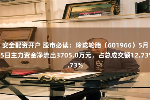 安全配资开户 股市必读：玲珑轮胎（601966）5月15日主力资金净流出3705.0万元，占总成交额12.73%