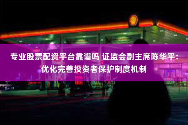 专业股票配资平台靠谱吗 证监会副主席陈华平：优化完善投资者保护制度机制