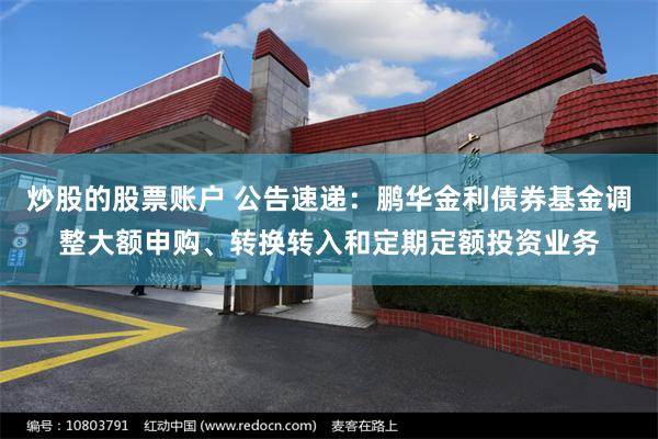 炒股的股票账户 公告速递：鹏华金利债券基金调整大额申购、转换转入和定期定额投资业务