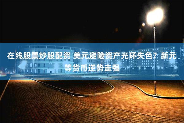 在线股票炒股配资 美元避险资产光环失色？新元等货币逆势走强