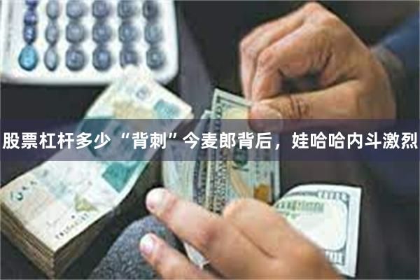 股票杠杆多少 “背刺”今麦郎背后，娃哈哈内斗激烈