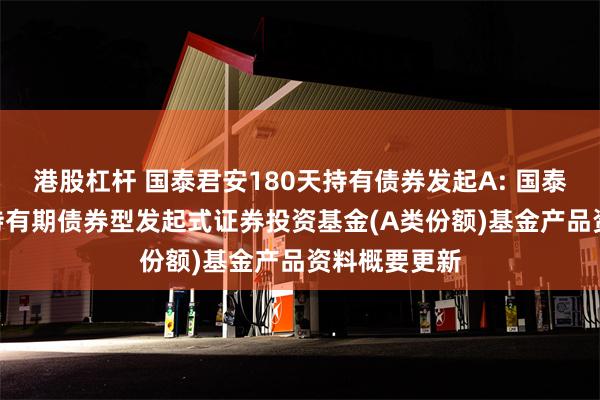 港股杠杆 国泰君安180天持有债券发起A: 国泰君安180天持有期债券型发起式证券投资基金(A类份额)基金产品资料概要更新