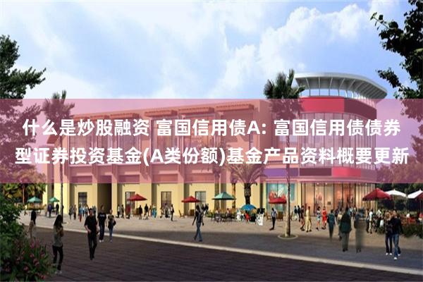 什么是炒股融资 富国信用债A: 富国信用债债券型证券投资基金(A类份额)基金产品资料概要更新