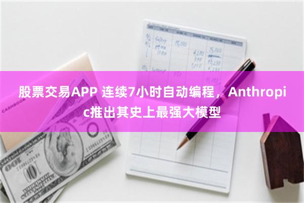 股票交易APP 连续7小时自动编程，Anthropic推出其史上最强大模型