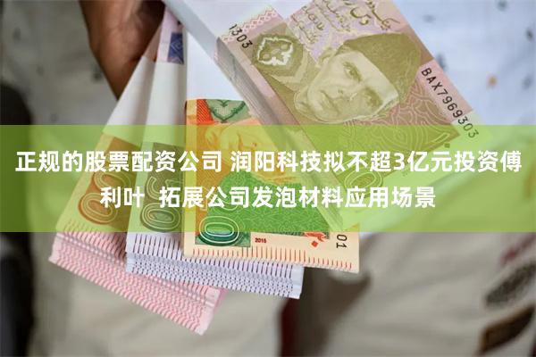 正规的股票配资公司 润阳科技拟不超3亿元投资傅利叶  拓展公司发泡材料应用场景