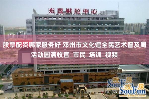 股票配资哪家服务好 邓州市文化馆全民艺术普及周活动圆满收官_市民_培训_视频