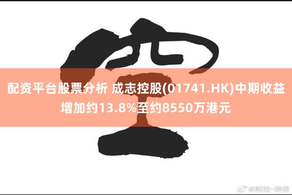 配资平台股票分析 成志控股(01741.HK)中期收益增加约13.8%至约8550万港元