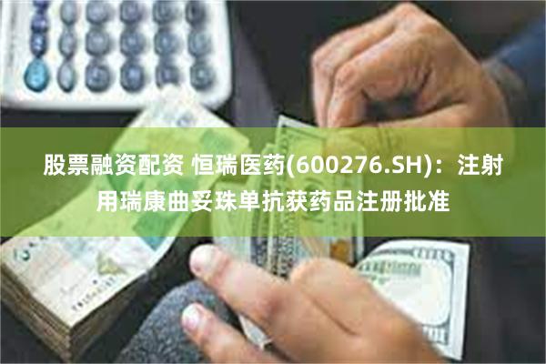 股票融资配资 恒瑞医药(600276.SH)：注射用瑞康曲妥珠单抗获药品注册批准